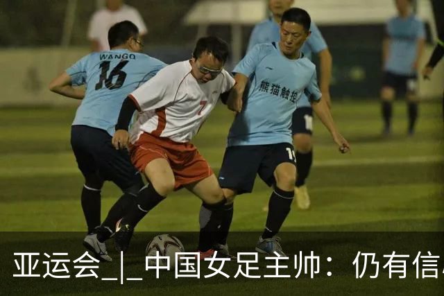 亚运会 | 中国女足主帅：仍有信心以小组头名出线